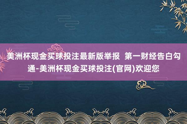 美洲杯现金买球投注最新版举报  第一财经告白勾通-美洲杯现金买球投注(官网)欢迎您