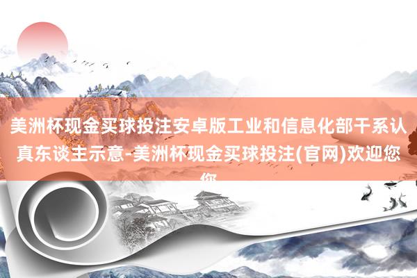 美洲杯现金买球投注安卓版工业和信息化部干系认真东谈主示意-美洲杯现金买球投注(官网)欢迎您