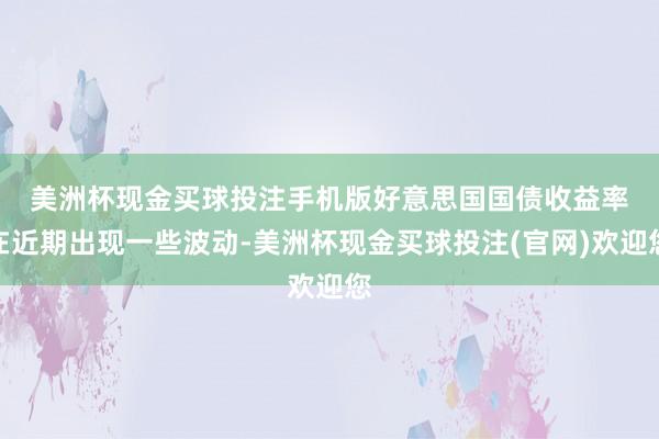 美洲杯现金买球投注手机版　　好意思国国债收益率在近期出现一些波动-美洲杯现金买球投注(官网)欢迎您