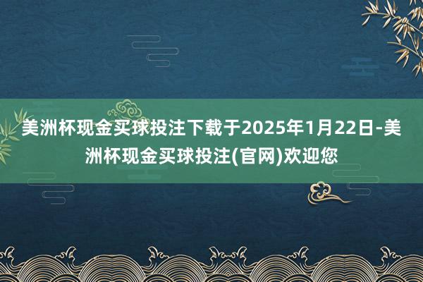 美洲杯现金买球投注下载于2025年1月22日-美洲杯现金买球投注(官网)欢迎您