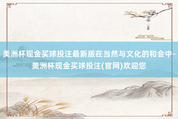 美洲杯现金买球投注最新版在当然与文化的和会中-美洲杯现金买球投注(官网)欢迎您