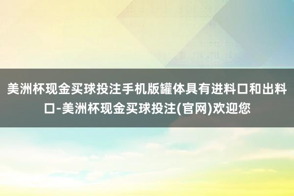 美洲杯现金买球投注手机版罐体具有进料口和出料口-美洲杯现金买球投注(官网)欢迎您