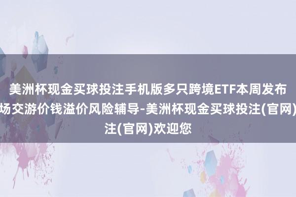 美洲杯现金买球投注手机版多只跨境ETF本周发布二级商场交游价钱溢价风险辅导-美洲杯现金买球投注(官网)欢迎您