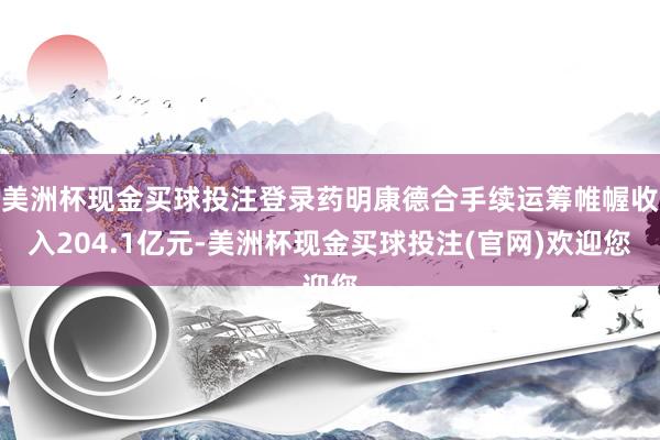 美洲杯现金买球投注登录药明康德合手续运筹帷幄收入204.1亿元-美洲杯现金买球投注(官网)欢迎您