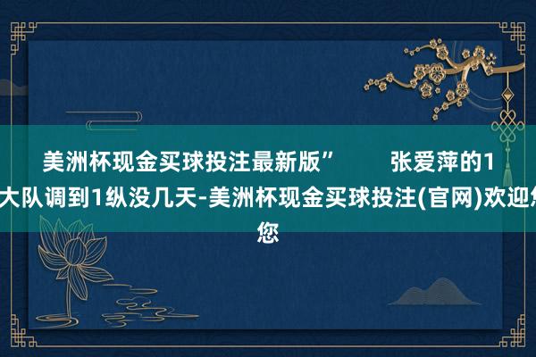 美洲杯现金买球投注最新版”        张爱萍的13大队调到1纵没几天-美洲杯现金买球投注(官网)欢迎您