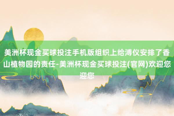 美洲杯现金买球投注手机版组织上给溥仪安排了香山植物园的责任-美洲杯现金买球投注(官网)欢迎您