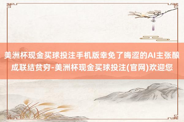 美洲杯现金买球投注手机版幸免了晦涩的AI主张酿成联结贫穷-美洲杯现金买球投注(官网)欢迎您