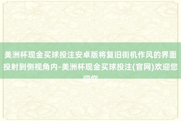 美洲杯现金买球投注安卓版将复旧街机作风的界面投射到侧视角内-美洲杯现金买球投注(官网)欢迎您