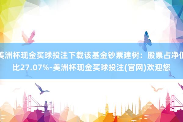 美洲杯现金买球投注下载该基金钞票建树：股票占净值比27.07%-美洲杯现金买球投注(官网)欢迎您