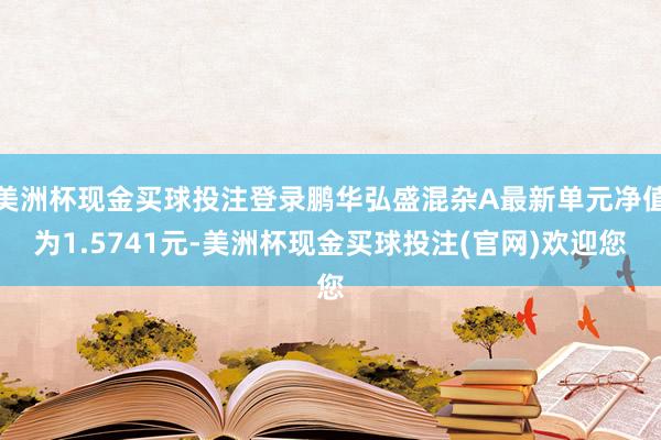 美洲杯现金买球投注登录鹏华弘盛混杂A最新单元净值为1.5741元-美洲杯现金买球投注(官网)欢迎您