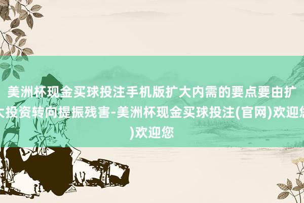 美洲杯现金买球投注手机版扩大内需的要点要由扩大投资转向提振残害-美洲杯现金买球投注(官网)欢迎您