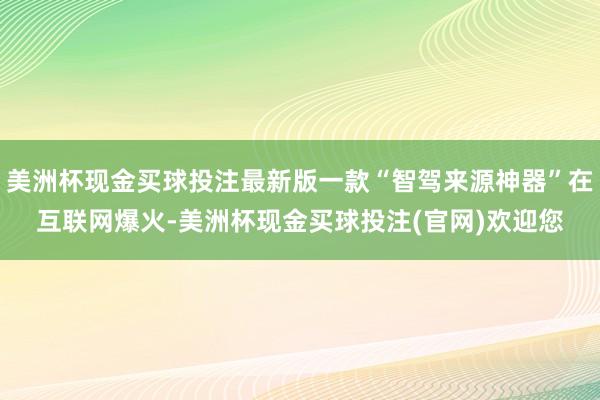 美洲杯现金买球投注最新版一款“智驾来源神器”在互联网爆火-美洲杯现金买球投注(官网)欢迎您