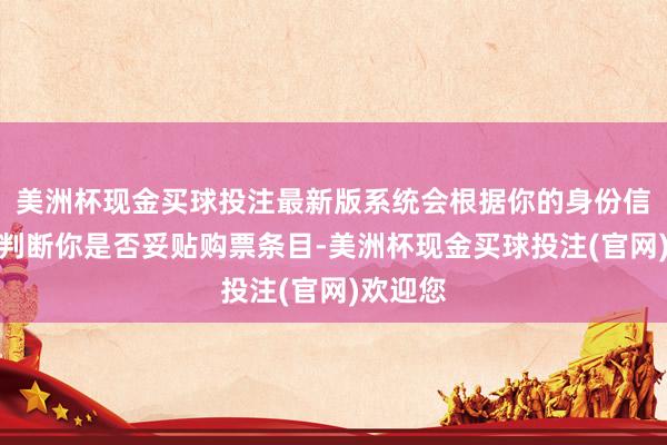 美洲杯现金买球投注最新版系统会根据你的身份信息自动判断你是否妥贴购票条目-美洲杯现金买球投注(官网)欢迎您