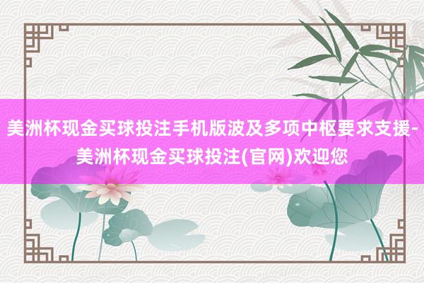 美洲杯现金买球投注手机版波及多项中枢要求支援-美洲杯现金买球投注(官网)欢迎您