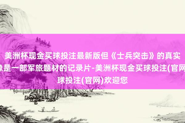 美洲杯现金买球投注最新版但《士兵突击》的真实进度就像是一部军旅题材的记录片-美洲杯现金买球投注(官网)欢迎您