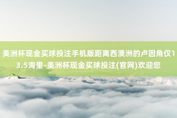 美洲杯现金买球投注手机版距离西澳洲的卢因角仅13.5海里-美洲杯现金买球投注(官网)欢迎您