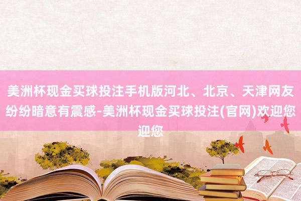 美洲杯现金买球投注手机版河北、北京、天津网友纷纷暗意有震感-美洲杯现金买球投注(官网)欢迎您