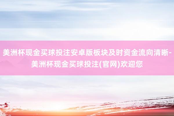美洲杯现金买球投注安卓版板块及时资金流向清晰-美洲杯现金买球投注(官网)欢迎您