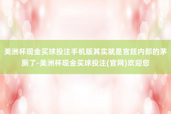 美洲杯现金买球投注手机版其实就是宫廷内部的茅厕了-美洲杯现金买球投注(官网)欢迎您