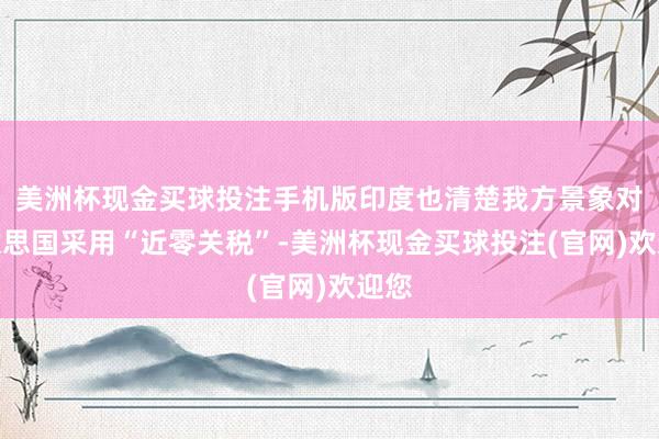 美洲杯现金买球投注手机版印度也清楚我方景象对好意思国采用“近零关税”-美洲杯现金买球投注(官网)欢迎您