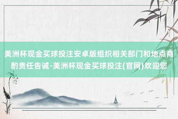 美洲杯现金买球投注安卓版组织相关部门和地点商酌责任告诫-美洲杯现金买球投注(官网)欢迎您