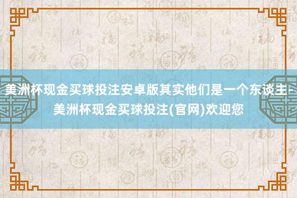 美洲杯现金买球投注安卓版其实他们是一个东谈主-美洲杯现金买球投注(官网)欢迎您