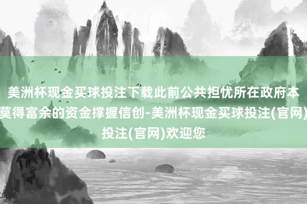 美洲杯现金买球投注下载此前公共担忧所在政府本年可能莫得富余的资金撑握信创-美洲杯现金买球投注(官网)欢迎您