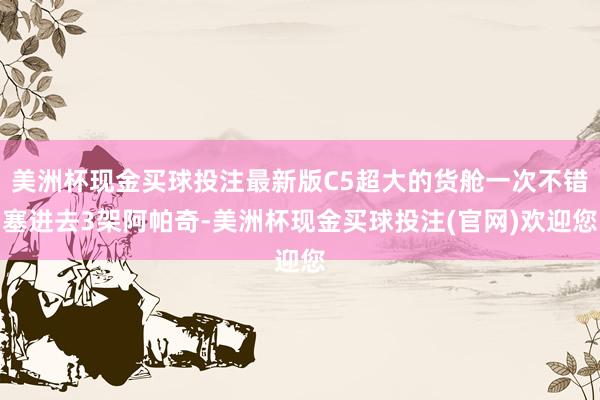 美洲杯现金买球投注最新版C5超大的货舱一次不错塞进去3架阿帕奇-美洲杯现金买球投注(官网)欢迎您