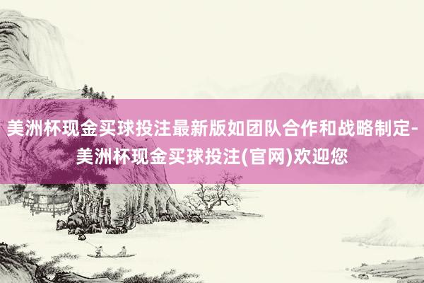 美洲杯现金买球投注最新版如团队合作和战略制定-美洲杯现金买球投注(官网)欢迎您