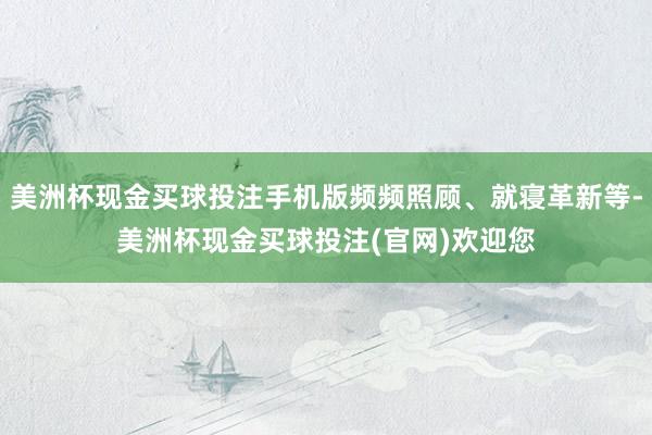 美洲杯现金买球投注手机版频频照顾、就寝革新等-美洲杯现金买球投注(官网)欢迎您