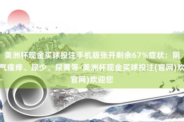 美洲杯现金买球投注手机版张开剩余67%症状：阴部湿气瘙痒、尿少、尿黄等-美洲杯现金买球投注(官网)欢迎您