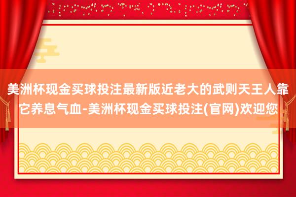 美洲杯现金买球投注最新版近老大的武则天王人靠它养息气血-美洲杯现金买球投注(官网)欢迎您