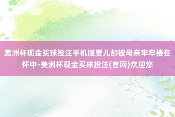 美洲杯现金买球投注手机版婴儿却被母亲牢牢搂在怀中-美洲杯现金买球投注(官网)欢迎您
