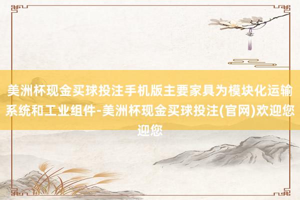 美洲杯现金买球投注手机版主要家具为模块化运输系统和工业组件-美洲杯现金买球投注(官网)欢迎您