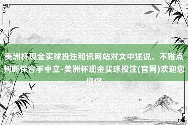 美洲杯现金买球投注和讯网站对文中述说、不雅点判断保合手中立-美洲杯现金买球投注(官网)欢迎您