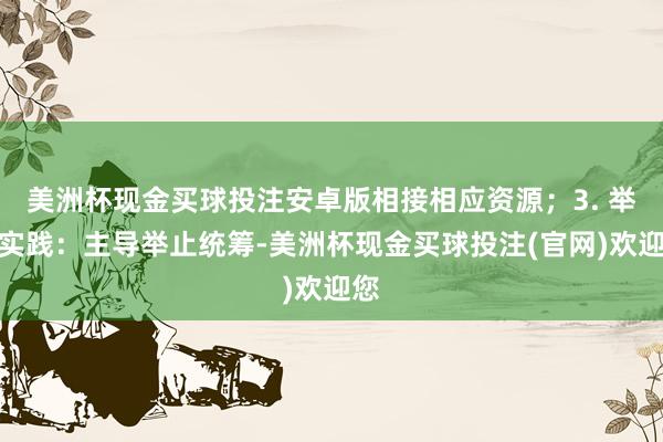 美洲杯现金买球投注安卓版相接相应资源；3. 举止实践：主导举止统筹-美洲杯现金买球投注(官网)欢迎您