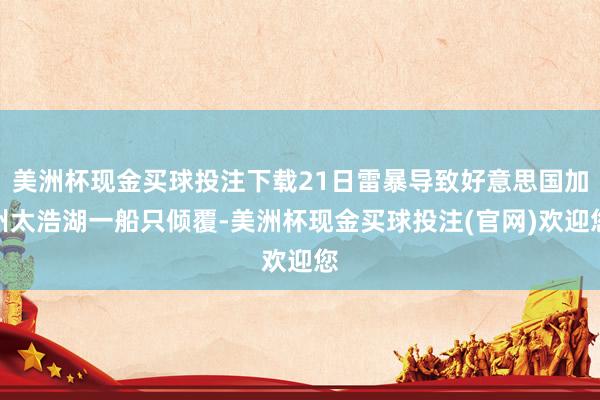 美洲杯现金买球投注下载21日雷暴导致好意思国加州太浩湖一船只倾覆-美洲杯现金买球投注(官网)欢迎您