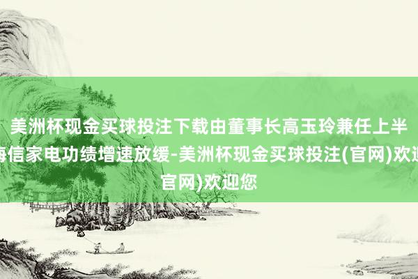 美洲杯现金买球投注下载由董事长高玉玲兼任上半年海信家电功绩增速放缓-美洲杯现金买球投注(官网)欢迎您