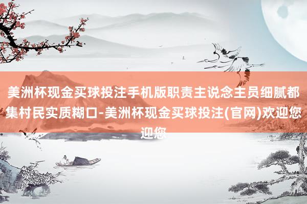 美洲杯现金买球投注手机版职责主说念主员细腻都集村民实质糊口-美洲杯现金买球投注(官网)欢迎您