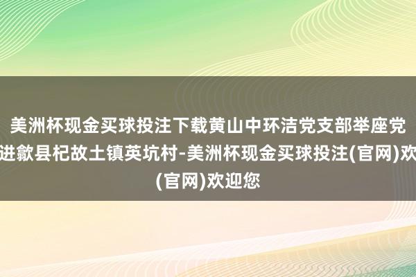 美洲杯现金买球投注下载黄山中环洁党支部举座党员走进歙县杞故土镇英坑村-美洲杯现金买球投注(官网)欢迎您