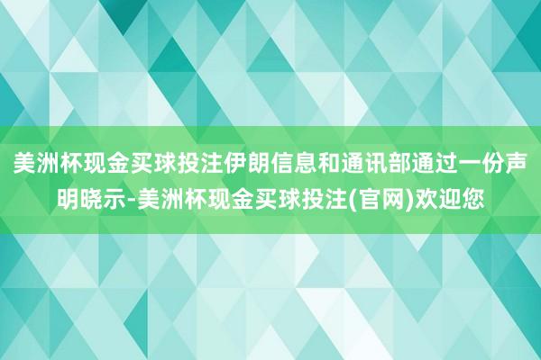 美洲杯现金买球投注伊朗信息和通讯部通过一份声明晓示-美洲杯现金买球投注(官网)欢迎您