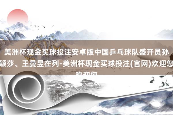 美洲杯现金买球投注安卓版中国乒乓球队盛开员孙颖莎、王曼昱在列-美洲杯现金买球投注(官网)欢迎您