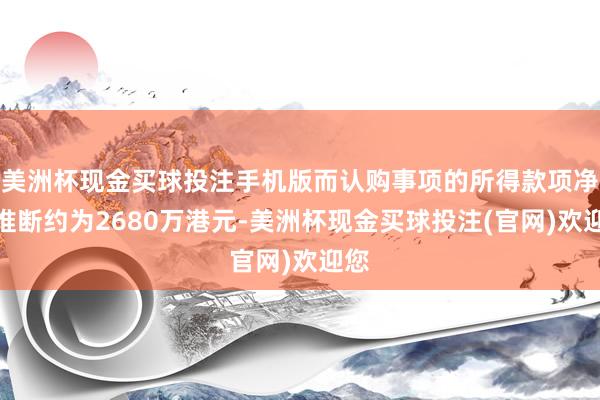 美洲杯现金买球投注手机版而认购事项的所得款项净额推断约为2680万港元-美洲杯现金买球投注(官网)欢迎您