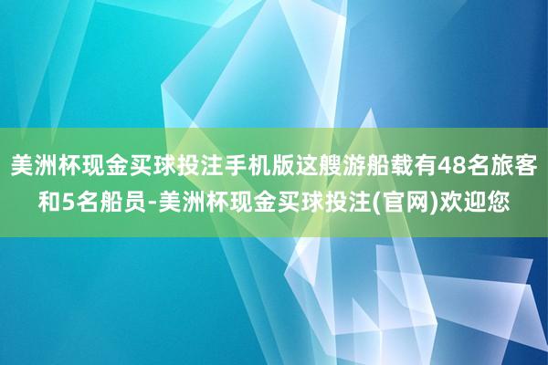 美洲杯现金买球投注手机版这艘游船载有48名旅客和5名船员-美洲杯现金买球投注(官网)欢迎您
