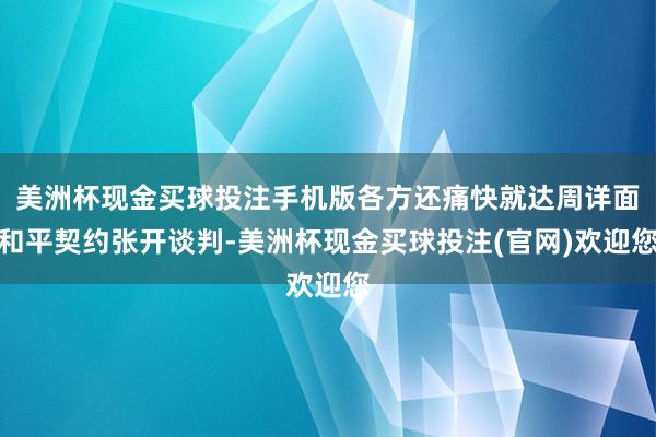 美洲杯现金买球投注手机版各方还痛快就达周详面和平契约张开谈判-美洲杯现金买球投注(官网)欢迎您