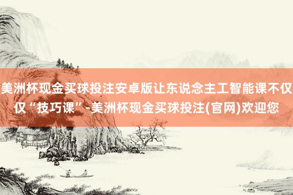 美洲杯现金买球投注安卓版让东说念主工智能课不仅仅“技巧课”-美洲杯现金买球投注(官网)欢迎您
