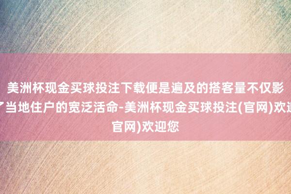 美洲杯现金买球投注下载便是遍及的搭客量不仅影响了当地住户的宽泛活命-美洲杯现金买球投注(官网)欢迎您