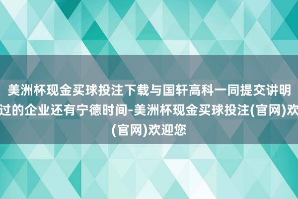 美洲杯现金买球投注下载与国轩高科一同提交讲明并通过的企业还有宁德时间-美洲杯现金买球投注(官网)欢迎您