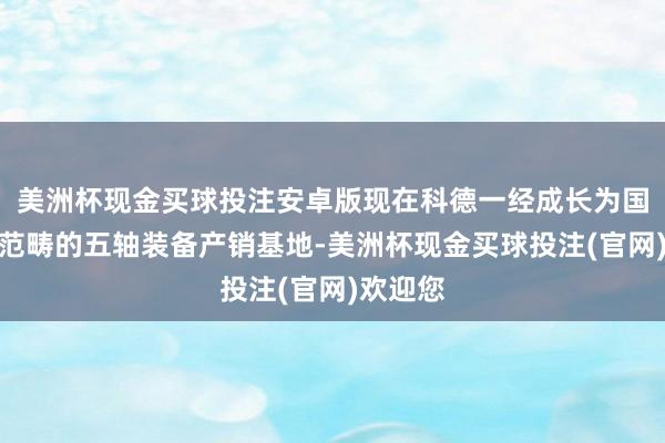 美洲杯现金买球投注安卓版现在科德一经成长为国内颇具范畴的五轴装备产销基地-美洲杯现金买球投注(官网)欢迎您