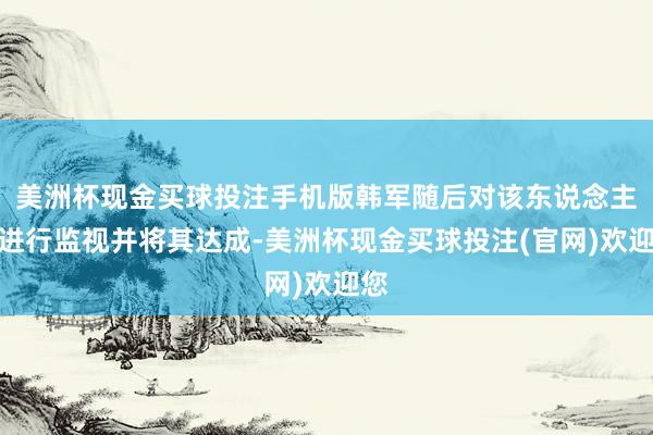 美洲杯现金买球投注手机版韩军随后对该东说念主员进行监视并将其达成-美洲杯现金买球投注(官网)欢迎您